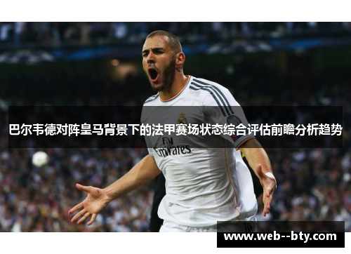 巴尔韦德对阵皇马背景下的法甲赛场状态综合评估前瞻分析趋势