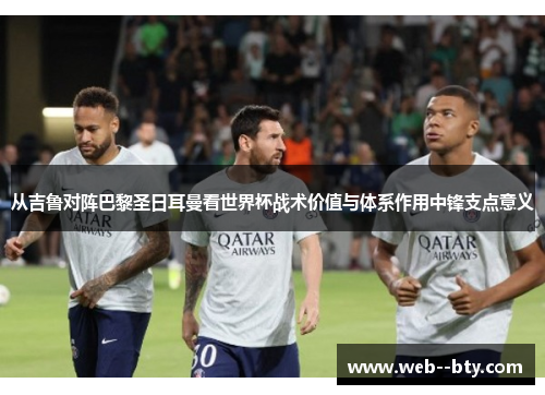 从吉鲁对阵巴黎圣日耳曼看世界杯战术价值与体系作用中锋支点意义
