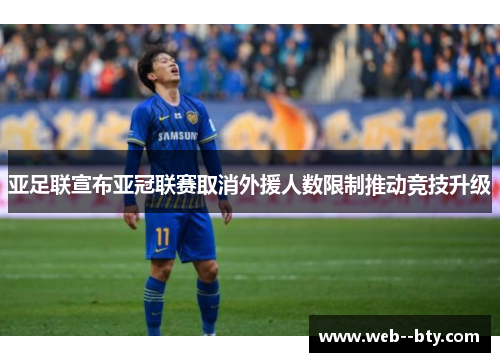亚足联宣布亚冠联赛取消外援人数限制推动竞技升级