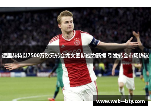 德里赫特以7500万欧元转会尤文图斯成为新援 引发转会市场热议